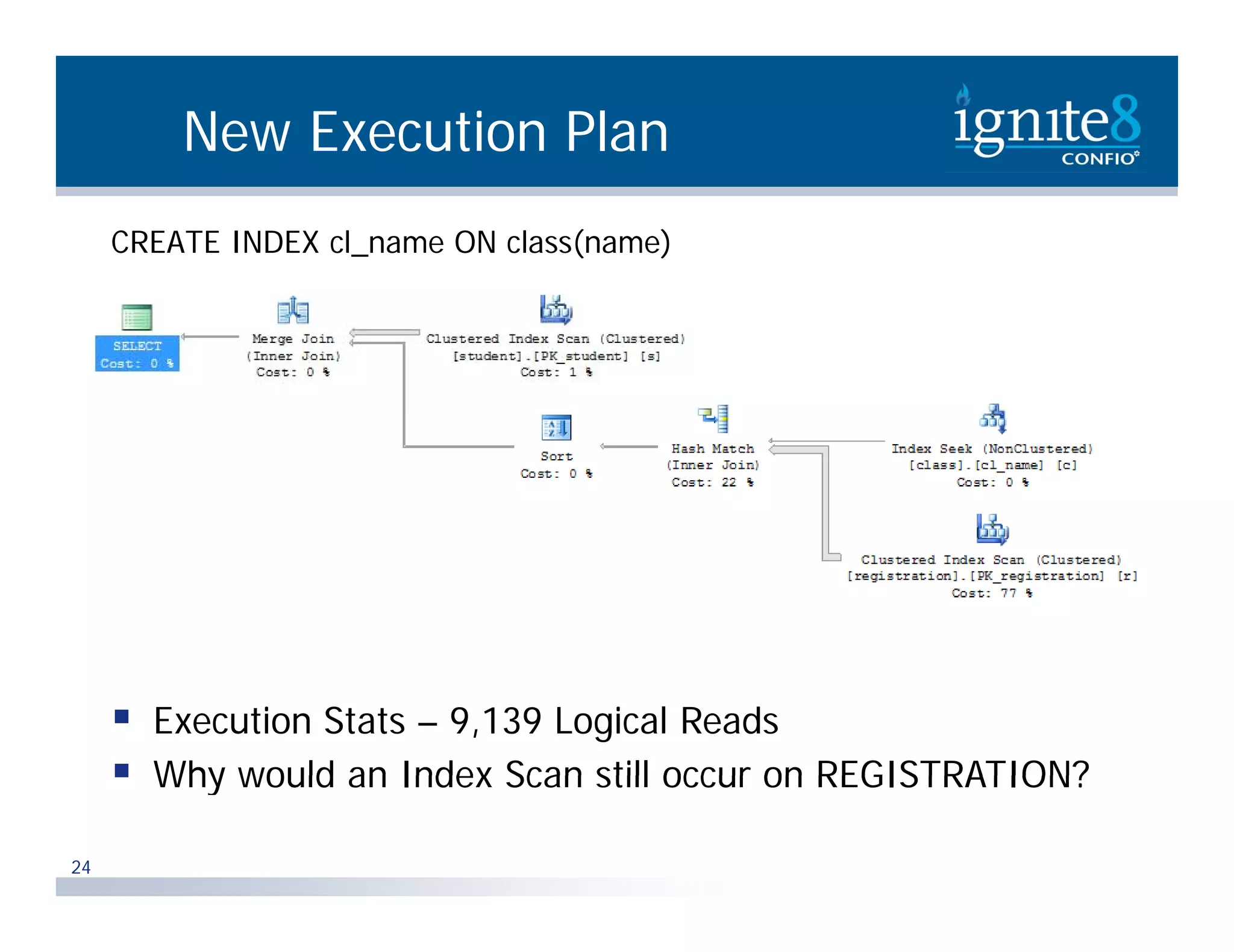 New Execution Plan CREATE INDEX cl_name ON class(name)  Execution Stats – 9,139 Logical Reads  Why would an Index Scan still occur on REGISTRATION? 24 