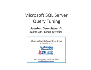 Microsoft SQL Server
   Query Tuning 
   Query Tuning
  Speaker: Dean Richards
  Senior DBA, Confio Software


  Silicon Valley SQL Server User Group
             November 2010




     Mark Ginnebaugh, User Group Leader, 
           mark@designmind.com
 
