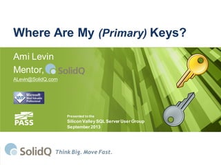 Where Are My (Primary) Keys?
Ami Levin
Mentor,
ALevin@SolidQ.com
Think Big. Move Fast.
Presented to the
San Francisco SQL Server User Group
September 2013
 