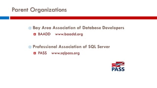 Parent Organizations
 Bay Area Association of Database Developers
 BAADD www.baadd.org
 Professional Association of SQL Server
 PASS www.sqlpass.org
 