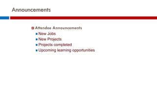 Announcements
 Attendee Announcements
 New Jobs
 New Projects
 Projects completed
 Upcoming learning opportunities
 