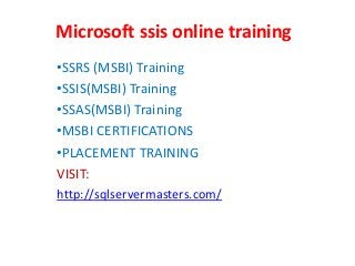 Microsoft ssis online training
•SSRS (MSBI) Training
•SSIS(MSBI) Training
•SSAS(MSBI) Training
•MSBI CERTIFICATIONS
•PLACEMENT TRAINING
VISIT:
http://sqlservermasters.com/
 