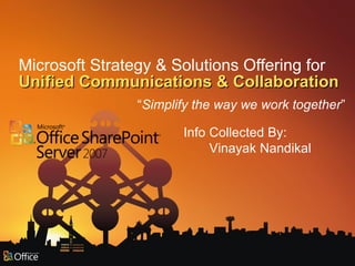 Microsoft Strategy & Solutions Offering for Unified Communications & Collaboration “ Simplify the way we work together ” Info Collected By: Vinayak Nandikal 