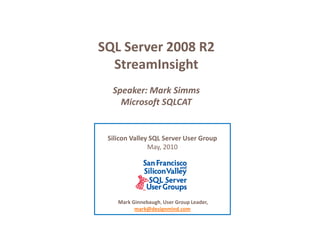 SQL Server 2008 R2
  StreamInsight
  Speaker: Mark Simms
    Microsoft SQLCAT


 Silicon Valley SQL Server User Group
               May, 2010




    Mark Ginnebaugh, User Group Leader,
          mark@designmind.com
 
