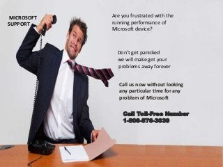 Are you frustrated with the
running performance of
Microsoft device?
Don’t get panicked
we will make get your
problems away forever
Call us now without looking
any particular time for any
problem of Microsoft
Call Toll-Free Number
1-806-576-3039
MICROSOFT
SUPPORT
 