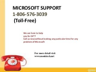 MICROSOFT SUPPORT
1-806-576-3039
(Toll-Free)
We are here to help
you for 24*7
Call us now without looking any particular time for any
problem of Microsoft
For more detail visit
www.monktech.net
 