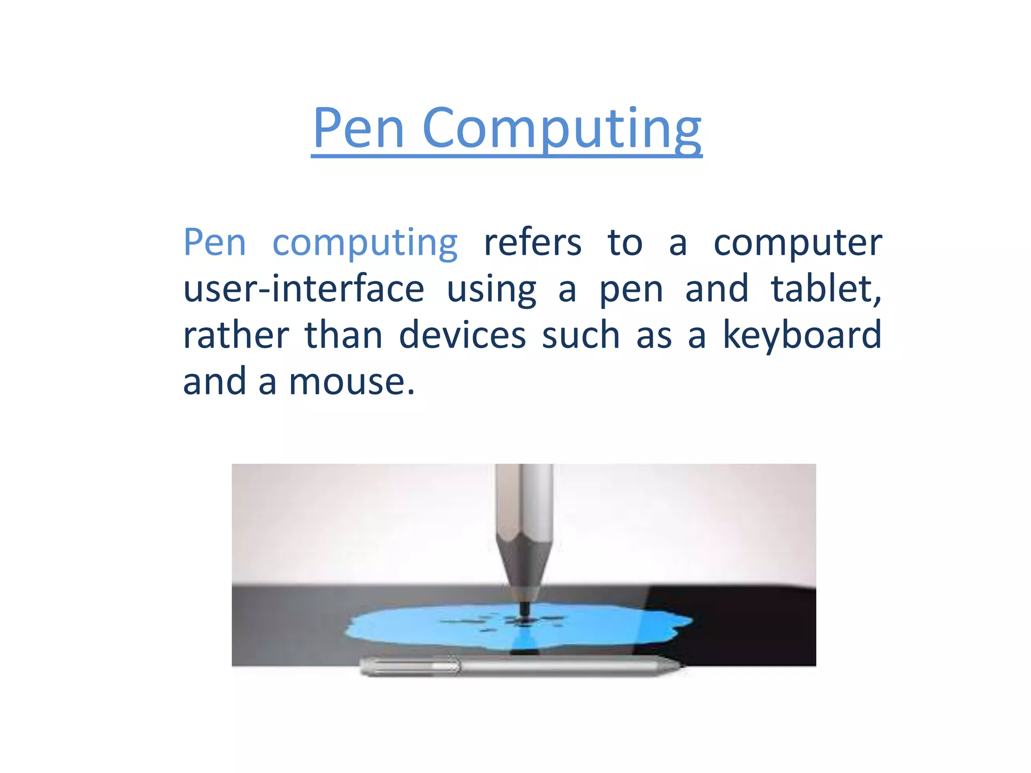 Pen Computing
Pen computing refers to a computer
user-interface using a pen and tablet,
rather than devices such as a keyboard
and a mouse.
 
