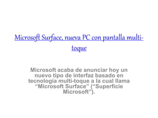Microsoft Surface, nueva PC con pantalla multi-
toque
Microsoft acaba de anunciar hoy un
nuevo tipo de interfaz basado en
tecnología multi-toque a la cual llama
“Microsoft Surface” (“Superficie
Microsoft”).
 