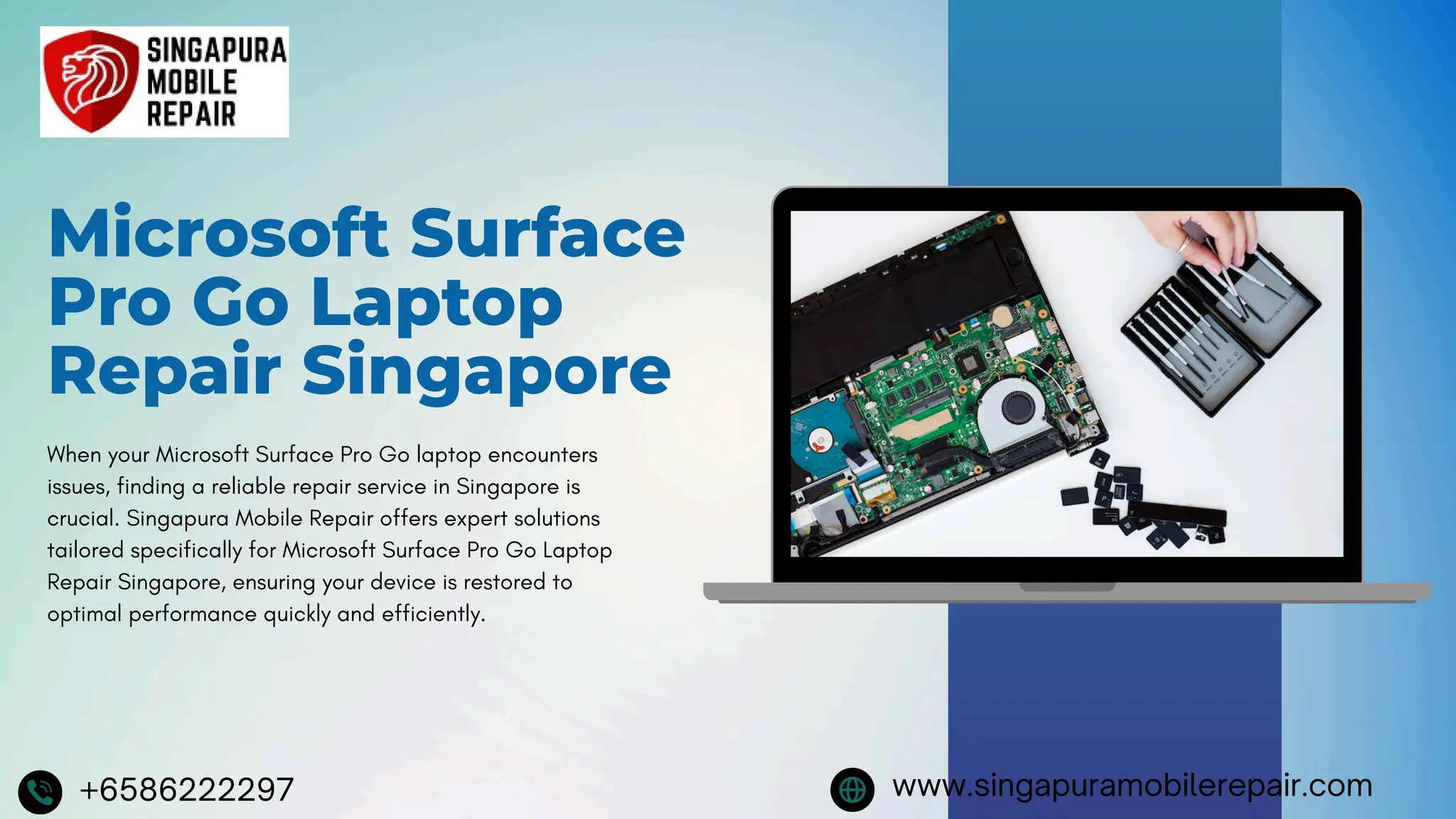 Microsoft Surface
Pro Go Laptop
Repair Singapore
When your Microsoft Surface Pro Go laptop encounters
issues, finding a reliable repair service in Singapore is
crucial. Singapura Mobile Repair offers expert solutions
tailored specifically for Microsoft Surface Pro Go Laptop
Repair Singapore, ensuring your device is restored to
optimal performance quickly and efficiently.
+6586222297 www.singapuramobilerepair.com
 