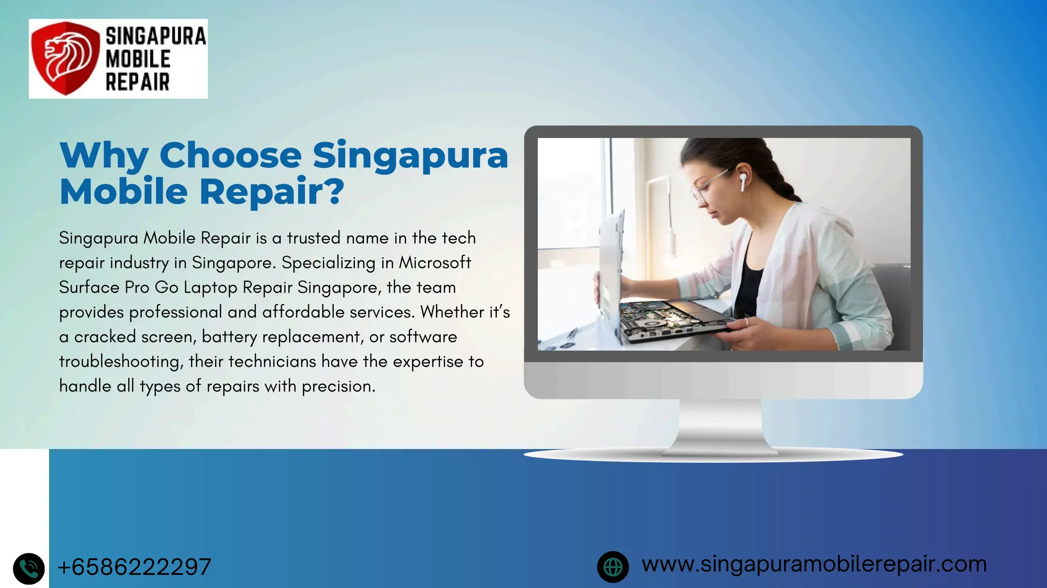 Why Choose Singapura
Mobile Repair?
Singapura Mobile Repair is a trusted name in the tech
repair industry in Singapore. Specializing in Microsoft
Surface Pro Go Laptop Repair Singapore, the team
provides professional and affordable services. Whether it’s
a cracked screen, battery replacement, or software
troubleshooting, their technicians have the expertise to
handle all types of repairs with precision.
+6586222297 www.singapuramobilerepair.com
 