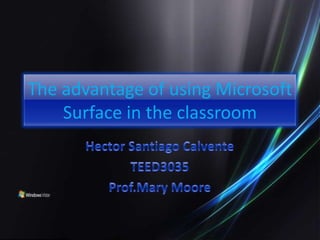 The advantage of using Microsoft Surface in the classroom Hector Santiago Calvente TEED3035 Prof.Mary Moore 
