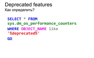 Deprecated features
Как определить?

 SELECT * FROM
 sys.dm_os_performance_counters
 WHERE OBJECT_NAME like
 '%deprecated%'
 GO
 