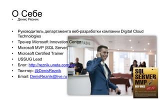 О Себе
•   Денис Резник


•   Руководитель департамента веб-разработки компании Digital Cloud
    Technologies
•   Тренер Microsoft Innovation Center
•   Microsoft MVP (SQL Server)
•   Microsoft Certified Trainer
•   USSUG Lead
•   Блог: http://reznik.uneta.com.ua
•   Твиттер: @DenisReznik
•   Email: DenisReznik@live.ru
 