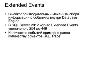Extended Events
• Высокопроизводительный механизм сбора
  информации о событиях внутри Database
  Engine.
• В SQL Server 2012 кол-во Extended Events
  увеличено с 254 до 449
• Количество событий примерно равно
  количеству объектов SQL Trace
 