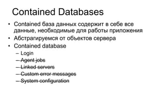 Contained Databases
• Contained база данных содержит в себе все
  данные, необходимые для работы приложения
• Абстрагируемся от объектов сервера
• Contained database
  –   Login
  –   Agent jobs
  –   Linked servers
  –   Custom error messages
  –   System configuration
 