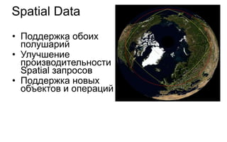 Spatial Data
• Поддержка обоих
  полушарий
• Улучшение
  производительности
  Spatial запросов
• Поддержка новых
  объектов и операций
 