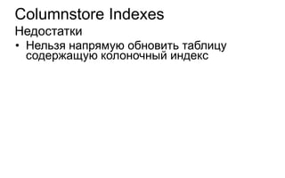 Columnstore Indexes
Недостатки
• Нельзя напрямую обновить таблицу
  содержащую колоночный индекс
 