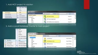 1. Add WCF project to solution
2. Add a Local Database Cache to main project
 