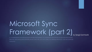 Microsoft Sync
Framework (part 2)
A COMPREHENSIVE SYNCHRONIZATION PLATFORM THAT ENABLES COLLABORATION AND OFFLINE ACCESS FOR APPLICATIONS,
SERVICES, AND DEVICES WITH SUPPORT FOR ANY DATA TYPE, ANY DATA STORE, ANY TRANSFER PROTOCOL, AND ANY NETWORK
TOPOLOGY
by Sergij Garntsarik
 