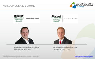 christian.gliege@netlogix.de             jochen.griebel@netlogix.de
                  0911 / 539 909 - 105                     0911 / 539 909 - 505

27.01.2011                                                                                                    22
jochen.griebel@netlogix.de - Microsoft System Center Day                          http://it-services.netlogix.de
 
