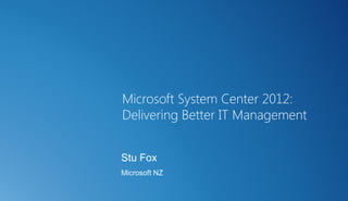 Microsoft System Center 2012:
Delivering Better IT Management


Stu Fox
Microsoft NZ
 