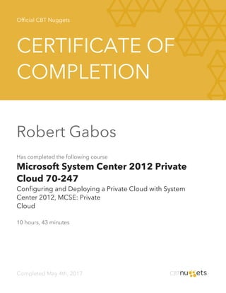 Official CBT Nuggets
CERTIFICATE OF
COMPLETION
Robert Gabos
Has completed the following course
Microsoft System Center 2012 Private
Cloud 70-247
Configuring and Deploying a Private Cloud with System
Center 2012, MCSE: Private

Cloud
10 hours, 43 minutes
Completed May 4th, 2017
 