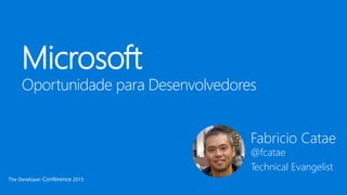 Microsoft
Oportunidade para Desenvolvedores
The Developer Conference 2015
Fabricio Catae
@fcatae
Technical Evangelist
 