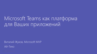 Microsoft Teams как платформа
для Ваших приложений
Виталий Жуков, Microsoft MVP
Ай-Теко
 