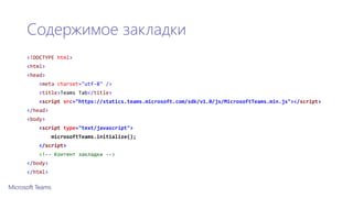 Содержимое закладки
<!DOCTYPE html>
<html>
<head>
<meta charset="utf-8" />
<title>Teams Tab</title>
<script src=/slideshow/microsoft-teams-79274823/79274823/"https:/statics.teams.microsoft.com/sdk/v1.0/js/MicrosoftTeams.min.js"></script>
</head>
<body>
<script type="text/javascript">
microsoftTeams.initialize();
</script>
<!-- Контент закладки -->
</body>
</html>
 