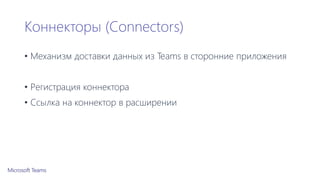 Коннекторы (Connectors)
• Механизм доставки данных из Teams в сторонние приложения
• Регистрация коннектора
• Ссылка на коннектор в расширении
 
