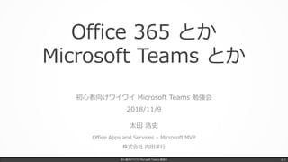 Office 365 とか
Microsoft Teams とか
初心者向けワイワイ Microsoft Teams 勉強会
2018/11/9
太田 浩史
Office Apps and Services – Microsoft MVP
株式会社 内田洋行
初心者向けワイワイ Microsoft Teams 勉強会 p. 1
 
