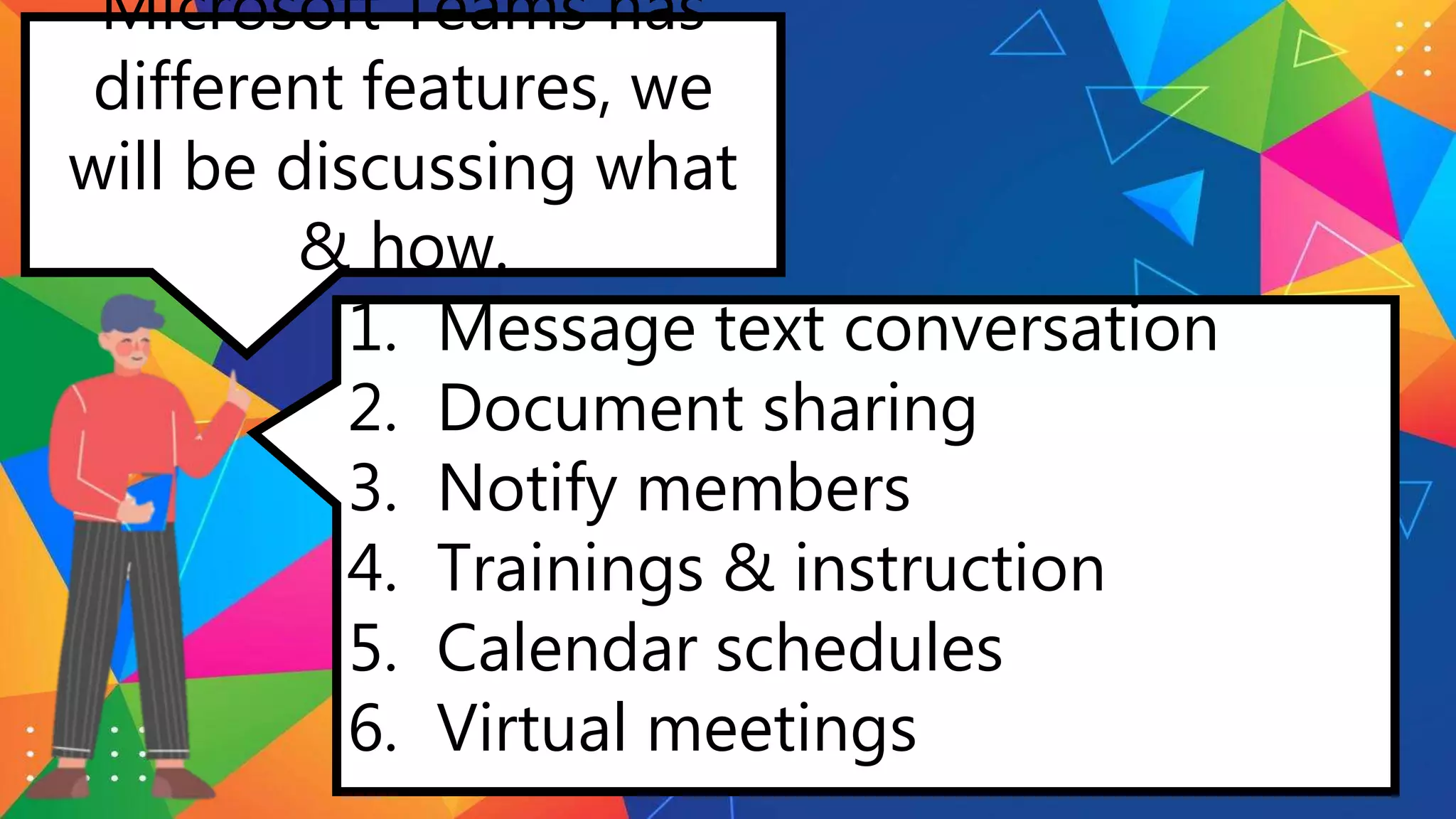 Microsoft Teams has
different features, we
will be discussing what
& how.
1. Message text conversation
2. Document sharing
3. Notify members
4. Trainings & instruction
5. Calendar schedules
6. Virtual meetings
 