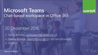 Microsoft Teams
Chat-based workspace in Office 365
• Remy Bosman (remy.bosman@wortell.nl)
• Danny Burlage (danny@wortell.nl / @DannyBurlage)
• Wortell
20 December 2016
 
