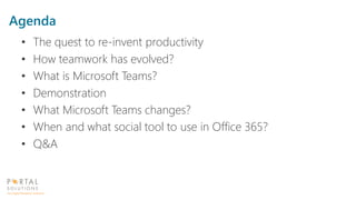 Agenda
• The quest to re-invent productivity
• How teamwork has evolved?
• What is Microsoft Teams?
• Demonstration
• What Microsoft Teams changes?
• When and what social tool to use in Office 365?
• Q&A
 
