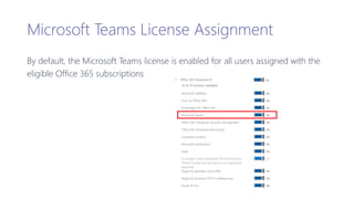 Microsoft Teams License Assignment
By default, the Microsoft Teams license is enabled for all users assigned with the
eligible Office 365 subscriptions
 