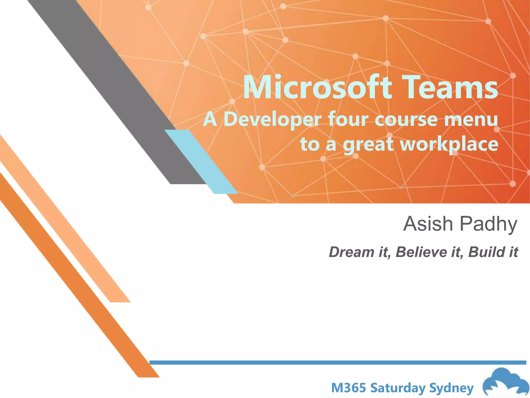 M365 Saturday Sydney
Microsoft Teams
A Developer four course menu
to a great workplace
Asish Padhy
Dream it, Believe it, Build it
 
