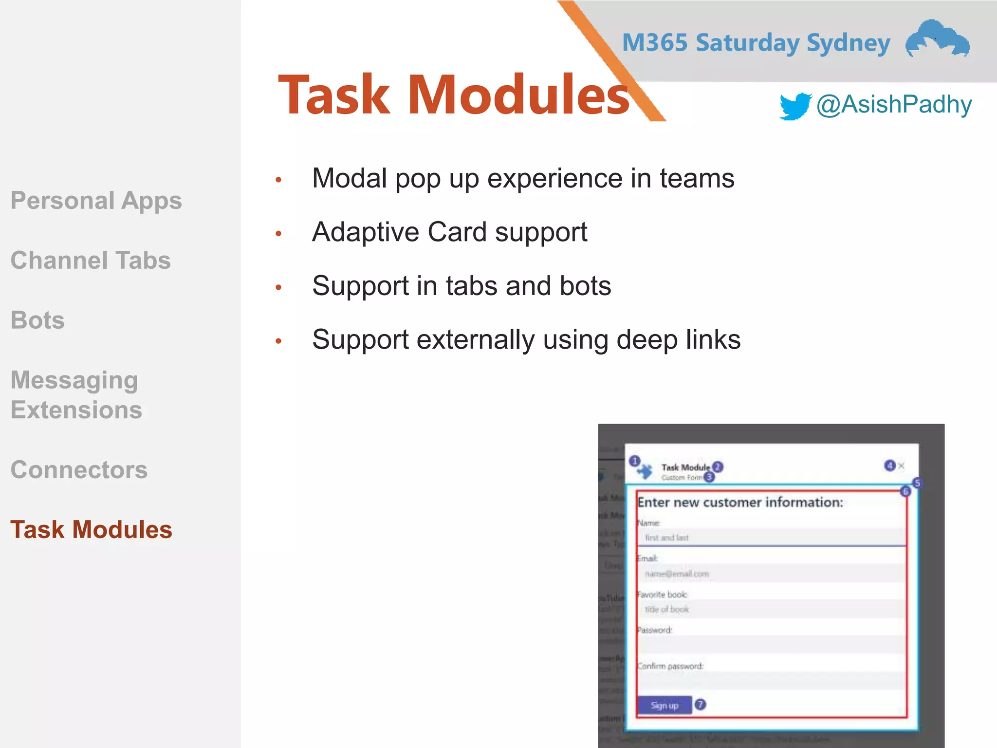 M365 Saturday Sydney
@AsishPadhyTask Modules
• Modal pop up experience in teams
• Adaptive Card support
• Support in tabs and bots
• Support externally using deep links
Personal Apps
Channel Tabs
Bots
Messaging
Extensions
Connectors
Task Modules
 