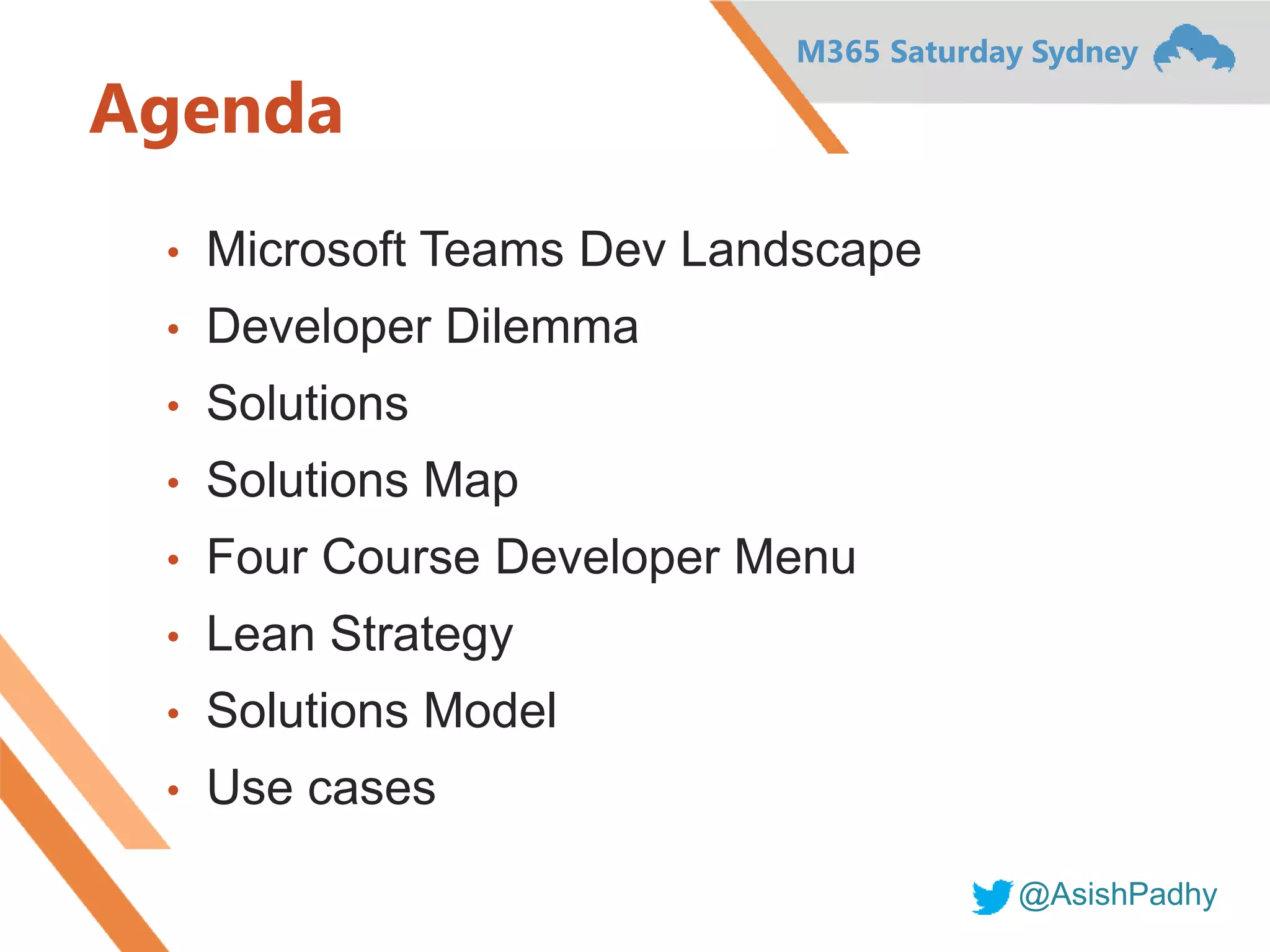 M365 Saturday Sydney
@AsishPadhy
Agenda
• Microsoft Teams Dev Landscape
• Developer Dilemma
• Solutions
• Solutions Map
• Four Course Developer Menu
• Lean Strategy
• Solutions Model
• Use cases
 