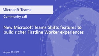 Microsoft Teams
August 18, 2020
Community call
New Microsoft Teams Shifts features to
build richer Firstline Worker experiences
 