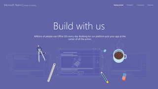 Getting started Framework Components ResourcesMicrosoft Teams | Design Guidelines
Build with us
Millions of people use Office 365 every day. Building for our platform puts your app at the
center of all the action.
 