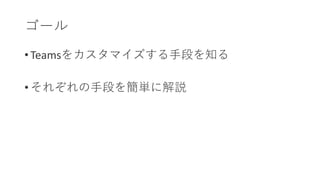 ゴール
• Teamsをカスタマイズする手段を知る
• それぞれの手段を簡単に解説
 