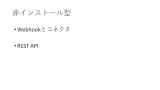 非インストール型
• Webhookとコネクタ
• REST API
 