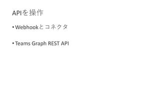 • Webhookとコネクタ
• Teams Graph REST API
APIを操作
 