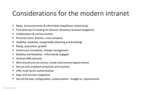 Considerations for the modern intranet
 News, announcements & information (top/down, bottom/up)
 Find what you’re looking for (Search, discovery, browse/navigation)
 Collaboration & communication
 Personal, team, division, cross-company
 Usability, reliability, recognizable (theming and branding)
 Reorg, acquisition, growth
 Continuous innovation, change management
 Mobility and flexibility – informed & engaged
 Intranet AND extranet
 Who should and can access, create and consume (governance)
 Secure and compliant (proactive and reactive)
 VPN, multi-factor authentication
 Apps and services integration
 Out-of-the-box, configuration, customization – budget vs. requirements
@buckleyplanet
 