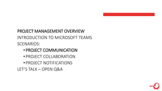 PROJECT MANAGEMENT OVERVIEW
INTRODUCTION TO MICROSOFT TEAMS
SCENARIOS:
•PROJECT COMMUNICATION
•PROJECT COLLABORATION
•PROJECT NOTIFICATIONS
LET’S TALK – OPEN Q&A
 