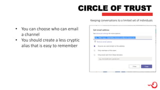 CIRCLE OF TRUST
• You can choose who can email
a channel
• You should create a less cryptic
alias that is easy to remember
Keeping conversations to a limited set of individuals
 