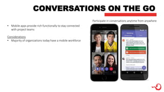 CONVERSATIONS ON THE GO
Participate in conversations anytime from anywhere
• Mobile apps provide rich functionally to stay connected
with project teams
Considerations
• Majority of organizations today have a mobile workforce
 