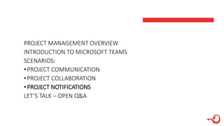 PROJECT MANAGEMENT OVERVIEW
INTRODUCTION TO MICROSOFT TEAMS
SCENARIOS:
•PROJECT COMMUNICATION
•PROJECT COLLABORATION
•PROJECT NOTIFICATIONS
LET’S TALK – OPEN Q&A
 