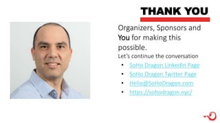 THANK YOU
Organizers, Sponsors and
You for making this
possible.
Let’s continue the conversation
• SoHo Dragon LinkedIn Page
• SoHo Dragon Twitter Page
• Hello@SoHoDragon.com
• https://sohodragon.nyc/
 