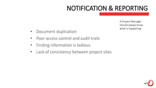 • Document duplication
• Poor access control and audit trails
• Finding information is tedious
• Lack of consistency between project sites
NOTIFICATION & REPORTING
A Project Manager
should always know
what is happening
 